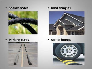 • Soaker hoses    • Roof shingles




• Parking curbs   • Speed bumps
 
