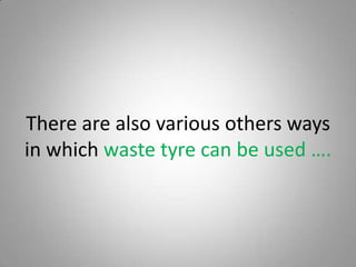 There are also various others ways
in which waste tyre can be used ….
 