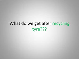What do we get after recycling
          tyre???
 