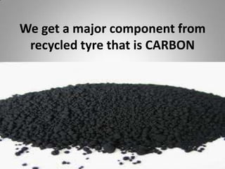 We get a major component from
 recycled tyre that is CARBON
 