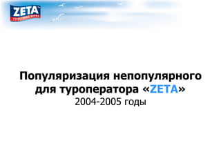 Популяризация непопулярного для туроператора « ZETA » 2004-2005 годы 