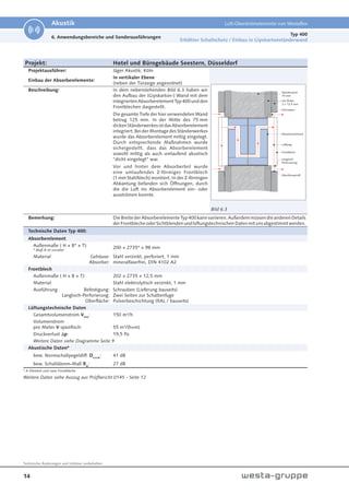 14
Technische Änderungen und Irrtümer vorbehalten.
Akustik Luft-Überströmelemente von Westaflex
Projekt: Hotel und Bürogebäude Seestern, Düsseldorf
Projektausführer: Jäger Akustik, Köln
Bild 6.3
Einbau der Absorberelemente:
In vertikaler Ebene
(neben der Türzarge angeordnet)
Beschreibung: In dem nebenstehenden Bild 6.3 haben wir
den Aufbau der (Gipskarton-) Wand mit dem
integriertenAbsorberelementTyp400undden
Frontblechen dargestellt.
Die gesamte Tiefe der hier verwendeten Wand
betrug 125 mm. In der Mitte des 75 mm
dickenStänderwerkesistdasAbsorberelement
integriert. Bei der Montage des Ständerwerkes
wurde das Absorberelement mittig eingelegt.
Durch entsprechende Maßnahmen wurde
sichergestellt, dass das Absorberelement
sowohl mittig als auch umlaufend akustisch
“dicht eingelegt” war.
Vor und hinter dem Absorberteil wurde
eine umlaufendes Z-förmiges Frontblech
(1 mm Stahlblech) montiert. In der Z-förmigen
Abkantung befanden sich Öffnungen, durch
die die Luft ins Absorberelement ein- oder
ausströmen konnte.
Bemerkung: DieBreitederAbsorberelementeTyp400kannvariieren.AußerdemmüssendieanderenDetails
derFrontblecheoderSichtblendenundlüftungstechnischenDatenmitunsabgestimmtwerden.
Technische Daten Typ 400:
Absorberelement
Außenmaße ( H × B* × T):
* Maß B ist variabel
200 × 2735* × 98 mm
Material Gehäuse:
Absorber:
Stahl verzinkt, perforiert, 1 mm
mineralfaserfrei, DIN 4102 A2
Frontblech
Außenmaße ( H × B × T): 202 × 2735 × 12,5 mm
Material: Stahl elektrolytisch verzinkt, 1 mm
Ausführung Befestigung:
Langloch-Perforierung:
Oberfläche:
Schrauben (Lieferung bauseits)
Zwei Seiten zur Schattenfuge
Pulverbeschichtung (RAL / bauseits)
Lüftungstechnische Daten
Gesamtvolumenstrom VGes
: 150 m³/h
Volumenstrom
pro Meter V spezifisch: 55 m³/(h×m)
Druckverlust p: 19,5 Pa
Weitere Daten siehe Diagramme Seite 9
Akustische Daten*
bew. Normschallpegeldiff. Dn,e,w
: 41 dB
bew. Schalldämm-Maß Rw
: 27 dB
* A-Element und zwei Frontbleche
Weitere Daten siehe Auszug aus Prüfbericht 0145 - Seite 12
GK-Platte
2 × 12,5 mm
Ständerwerk
75 mm
Abschlussprofil
Absorberelement
Langloch-
Perforierung
Schrauben
Luftweg
Frontblech
Typ 400
Erhöhter Schallschutz / Einbau in Gipskartonständerwand
6. Anwendungsbereiche und Sonderausführungen
 