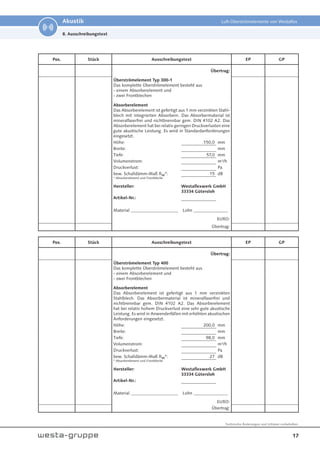 17
Technische Änderungen und Irrtümer vorbehalten.
Akustik Luft-Überströmelemente von Westaflex
8. Ausschreibungstext
Pos. Stück Ausschreibungstext EP GP
Übertrag:
Überströmelement Typ 300-1
Das komplette Überströmelement besteht aus
- einem Absorberelement und
- zwei Frontblechen
Absorberelement
Das Absorberelement ist gefertigt aus 1 mm verzinkten Stahl-
blech mit integrierten Absorbern. Das Absorbermaterial ist
mineralfaserfrei und nichtbrennbar gem. DIN 4102 A2. Das
Absorberelement hat bei relativ geringen Druckverlusten eine
gute akustische Leistung. Es wird in Standardanforderungen
eingesetzt.
Höhe: 150,0 mm
Breite: mm
Tiefe: 57,0 mm
Volumenstrom: m³/h
Druckverlust: Pa
bew. Schalldämm-Maß Rw*: 15 dB
* Absorberelement und Frontbleche
Hersteller: Westaflexwerk GmbH
33334 Gütersloh
Artikel-Nr.:
Material ______________________ Lohn ________________
EURO:
Übertrag:
Pos. Stück Ausschreibungstext EP GP
Übertrag:
Überströmelement Typ 400
Das komplette Überströmelement besteht aus
- einem Absorberelement und
- zwei Frontblechen
Absorberelement
Das Absorberelement ist gefertigt aus 1 mm verzinkten
Stahlblech. Das Absorbermaterial ist mineralfaserfrei und
nichtbrennbar gem. DIN 4102 A2. Das Absorberelement
hat bei relativ hohem Druckverlust eine sehr gute akustische
Leistung. Es wird in Anwenderfällen mit erhöhten akustischen
Anforderungen eingesetzt.
Höhe: 200,0 mm
Breite: mm
Tiefe: 98,0 mm
Volumenstrom: m³/h
Druckverlust: Pa
bew. Schalldämm-Maß Rw*: 27 dB
* Absorberelement und Frontbleche
Hersteller: Westaflexwerk GmbH
33334 Gütersloh
Artikel-Nr.:
Material ______________________ Lohn ________________
EURO:
Übertrag:
 