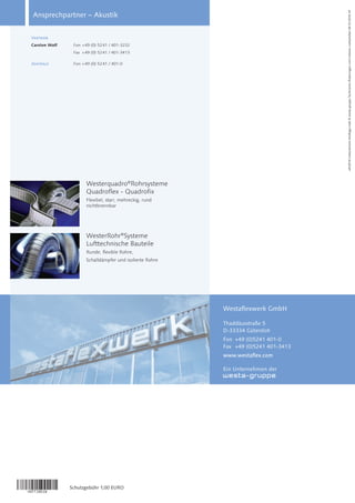Westerquadro®
Rohrsysteme
Quadroflex - Quadrofix
Flexibel, starr, mehreckig, rund
nichtbrennbar
WesterRohr®
Systeme
Lufttechnische Bauteile
Runde, flexible Rohre,
Schalldämpfer und isolierte Rohre
wfx2016
Ueberstroem-4Auflage.indd
©
westa-gruppe
Technische
Änderungen
und
Irrtümer
vorbehalten
06.10.2016
mf
Ansprechpartner – Akustik
Westaflexwerk GmbH
Thaddäusstraße 5
D-33334 Gütersloh
Fon +49 (0)5241 401-0
Fax +49 (0)5241 401-3413
www.westaflex.com
Ein Unternehmen der
Vertrieb
Carsten Wolf Fon +49 (0) 5241 / 401-3232
Fax +49 (0) 5241 / 401-3413
Zentrale Fon +49 (0) 5241 / 401-0
Schutzgebühr 1,00 EURO
 