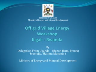By
Delegation From Uganda – (Benon Bena, Evarest
Ssemujju, Hatimu Muyanja )
Ministry of Energy and Mineral Development
REPUBLIC OF UGANDA
Ministry of Energy and Mineral Development
 
