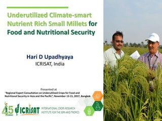 Hari D Upadhyaya
ICRISAT, India
Underutilized Climate-smart
Nutrient Rich Small Millets for
Food and Nutritional Security
Presented at
“Regional Expert Consultation on Underutilized Crops for Food and
Nutritional Security in Asia and the Pacific”, November 13-15, 2017, Bangkok
 