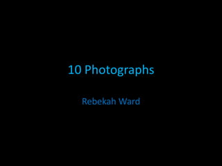 10 Photographs

  Rebekah Ward
 