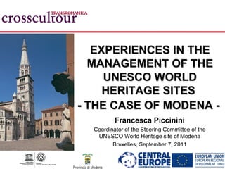 EXPERIENCES IN THE
  MANAGEMENT OF THE
     UNESCO WORLD
     HERITAGE SITES
- THE CASE OF MODENA -
          Francesca Piccinini
  Coordinator of the Steering Committee of the
   UNESCO World Heritage site of Modena
         Bruxelles, September 7, 2011
 