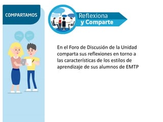 En el Foro de Discusión de la Unidad
comparta sus reflexiones en torno a
las características de los estilos de
aprendizaje de sus alumnos de EMTP
 