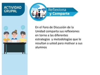 En el Foro de Discusión de la
Unidad comparta sus reflexiones
en torno a las diferentes
estrategias y metodologías que le
resultan a usted para motivar a sus
alumnos
 