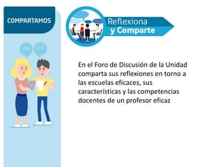 En el Foro de Discusión de la Unidad
comparta sus reflexiones en torno a
las escuelas eficaces, sus
características y las competencias
docentes de un profesor eficaz
 