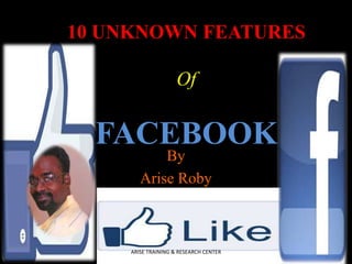 10 UNKNOWN FEATURES
Of

FACEBOOK
By
Arise Roby

ARISE TRAINING & RESEARCH CENTER

 