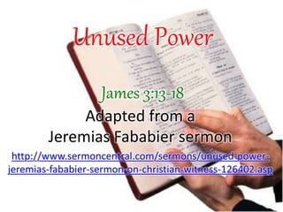 Unused Power
James 3:13-18
Adapted from a
Jeremias Fababier sermon
http://www.sermoncentral.com/sermons/unused-power-
jeremias-fababier-sermon-on-christian-witness-126402.asp
 
