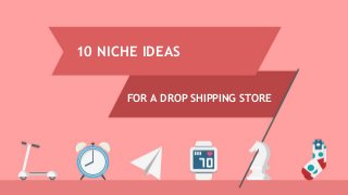 10 NICHE IDEAS
FOR A DROP SHIPPING STORE
 