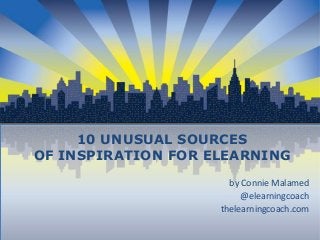 10 UNUSUAL SOURCES
OF INSPIRATION FOR ELEARNING
by Connie Malamed
@elearningcoach
thelearningcoach.com
 