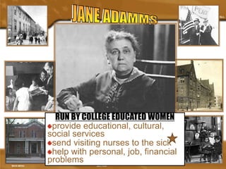 •To provide a center for 
higher civic and social 
life; to institute and 
maintain educational 
and philanthropic 
enterprises. 
RUN BY •To COLLEGE investigate EDUCATED and 
WOMEN 
provide improve educational, the conditions 
cultural, 
social services 
in the industrial 
send visiting districts nurses of Chicago. 
to the sick 
help •with To help personal, assimilate job, financial 
the 
problems 
immigrant population 
 