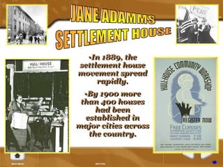 •In 1889, the 
settlement house 
movement spread 
rapidly. 
•By 1900 more 
than 400 houses 
had been 
established in 
major cities across 
the country. 
 