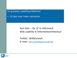 10 grootste usabilityproblemen= 10 tips voor meer conversie Karl Gilis – De 'G' in AGConsult Web usability & Informatiearchitectuur Twitter: @AGConsult E-mail: karl.gilis@agconsult.be 
