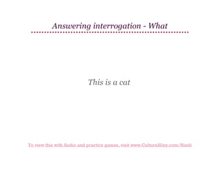 Answering interrogation - What

This is a cat

To view this with Audio and practice games, visit www.CultureAlley.com/Hindi

 