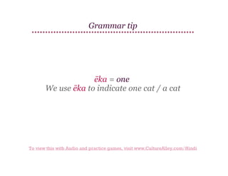 Grammar tip

ēka = one
We use ēka to indicate one cat / a cat

To view this with Audio and practice games, visit www.CultureAlley.com/Hindi

 