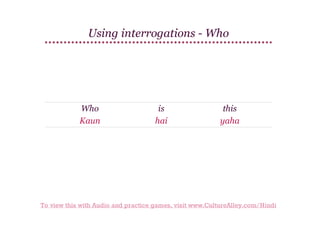 Using interrogations - Who

Who
Kaun

is
hai

this
yaha

To view this with Audio and practice games, visit www.CultureAlley.com/Hindi

 