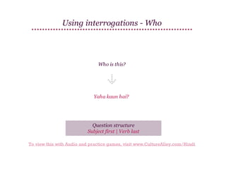 Using interrogations - Who

Who is this?

Yaha kaun hai?

Question structure
Subject first | Verb last
To view this with Audio and practice games, visit www.CultureAlley.com/Hindi

 
