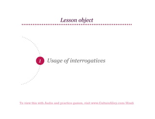 Lesson object

1

Usage of interrogatives

To view this with Audio and practice games, visit www.CultureAlley.com/Hindi

 