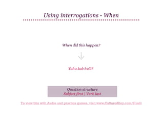 Using interrogations - When

When did this happen?

Yaha kab hu'ā?

Question structure
Subject first | Verb last
To view this with Audio and practice games, visit www.CultureAlley.com/Hindi

 