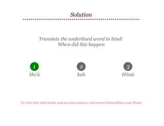 Solution

Translate the underlined word in hindi
When did this happen

1

2

3

Hu'ā

kab

Hōnā

To view this with Audio and practice games, visit www.CultureAlley.com/Hindi

 