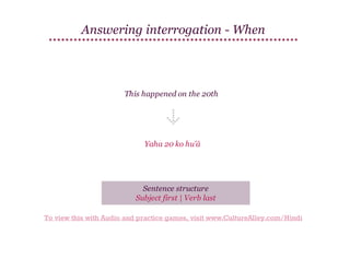 Answering interrogation - When

This happened on the 20th

Yaha 20 ko hu'ā

Sentence structure
Subject first | Verb last
To view this with Audio and practice games, visit www.CultureAlley.com/Hindi

 