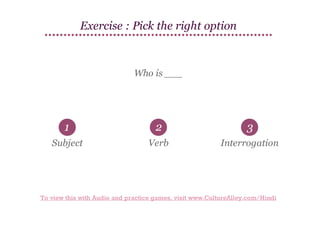 Exercise : Pick the right option

Who is ___

1

2

3

Subject

Verb

Interrogation

To view this with Audio and practice games, visit www.CultureAlley.com/Hindi

 
