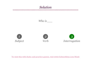 Solution

Who is ___

1

2

3

Subject

Verb

Interrogation

To view this with Audio and practice games, visit www.CultureAlley.com/Hindi

 
