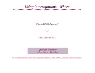 Using interrogations - Where

Where did this happen?

Yaha kahān hu'ā?

Question structure
Subject first | Verb last
To view this with Audio and practice games, visit www.CultureAlley.com/Hindi

 