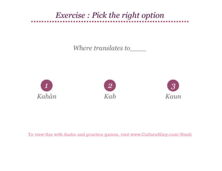 Exercise : Pick the right option

Where translates to____

1

2

3

Kahān

Kab

Kaun

To view this with Audio and practice games, visit www.CultureAlley.com/Hindi

 