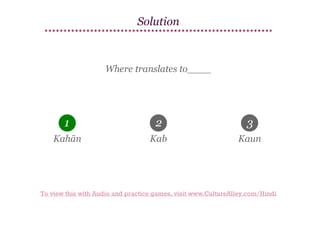 Solution

Where translates to____

1

2

3

Kahān

Kab

Kaun

To view this with Audio and practice games, visit www.CultureAlley.com/Hindi

 