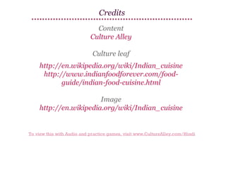 Credits
Content
Culture Alley
Culture leaf
http://en.wikipedia.org/wiki/Indian_cuisine
http://www.indianfoodforever.com/foodguide/indian-food-cuisine.html
Image
http://en.wikipedia.org/wiki/Indian_cuisine

To view this with Audio and practice games, visit www.CultureAlley.com/Hindi

 