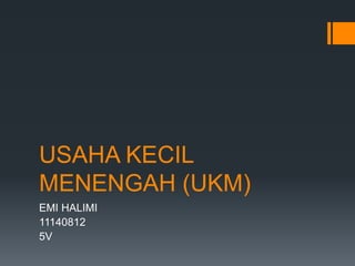 USAHA KECIL
MENENGAH (UKM)
EMI HALIMI
11140812
5V
 