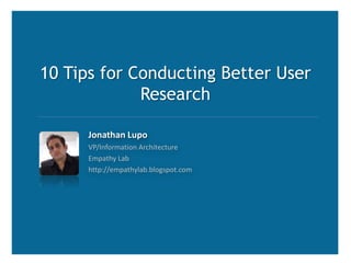 10 Tips for Conducting Better User Research Jonathan Lupo VP/Information Architecture Empathy Lab http://empathylab.blogspot.com 