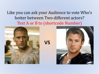 Like you can ask your Audience to vote Who’s
hotter between Two different actors?
Text A or B to (shortcode Number)
VS
 