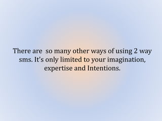 There are so many other ways of using 2 way
sms. It’s only limited to your imagination,
expertise and Intentions.
 