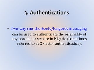 3. Authentications
• Two-way sms shortcode/longcode messaging
can be used to authenticate the originality of
any product or service in Nigeria (sometimes
referred to as 2 -factor authentication).
 
