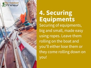 4. Securing
Equipments
Securing of equipments,
big and small, made easy
using ropes. Leave them
rolling on the boat and
you'll either lose them or
they come rolling down on
you!
 