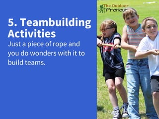 5. Teambuilding
Activities
Just a piece of rope and
you do wonders with it to
build teams.
 
