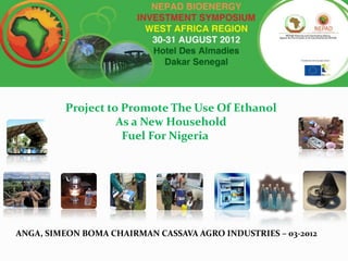 Project to Promote The Use Of Ethanol
                   As a New Household
                    Fuel For Nigeria




ANGA, SIMEON BOMA CHAIRMAN CASSAVA AGRO INDUSTRIES – 03-2012
 