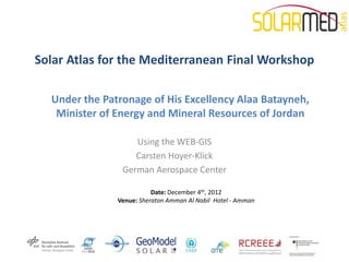 Solar Atlas for the Mediterranean Final Workshop

  Under the Patronage of His Excellency Alaa Batayneh,
   Minister of Energy and Mineral Resources of Jordan

                   Using the WEB-GIS
                   Carsten Hoyer-Klick
                German Aerospace Center

                          Date: December 4th, 2012
               Venue: Sheraton Amman Al Nabil Hotel - Amman
 