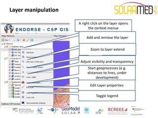Layer manipulation

                     A right click on the layer opens
                           the context menue

                          Add and remove the layer


                            Zoom to layer extend


                      Adjust visibility and transparency
                          Start geoprocesses (e.g.
                          distances to lines, under
                               development)
                            Edit Layer properties

                                Toggle legend
 