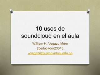 10 usos de
soundcloud en el aula
William H. Vegazo Muro
@educador23013
wvegazo@usmpvirtual.edu.pe
 