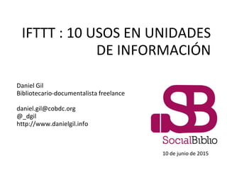 IFTTT : 10 USOS EN UNIDADES
DE INFORMACIÓN
Daniel Gil
Bibliotecario-documentalista freelance
daniel.gil@cobdc.org
@_dgil
http://www.danielgil.info
10 de junio de 2015
 