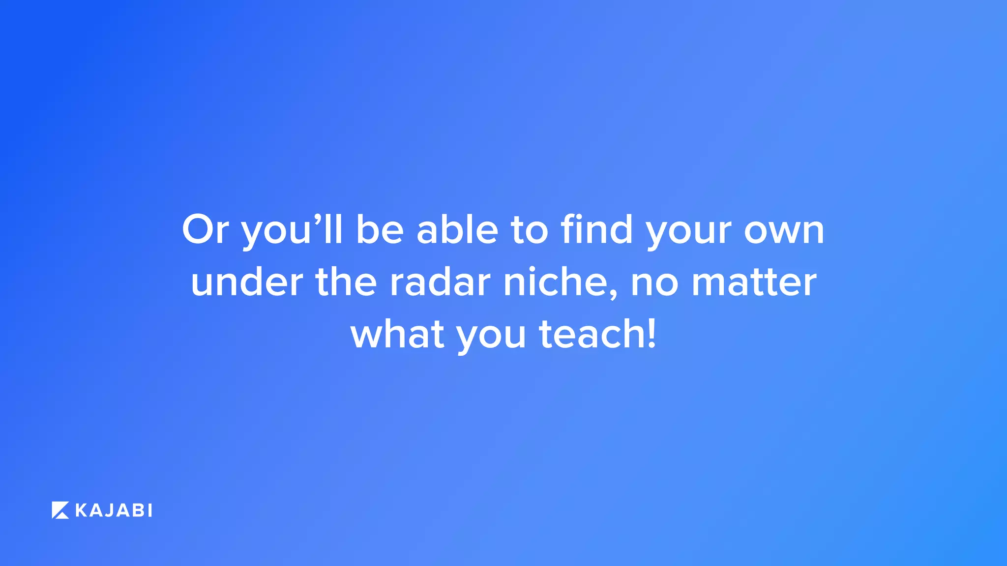 Or you’ll be able to ﬁnd your own
under the radar niche, no matter
what you teach!
 