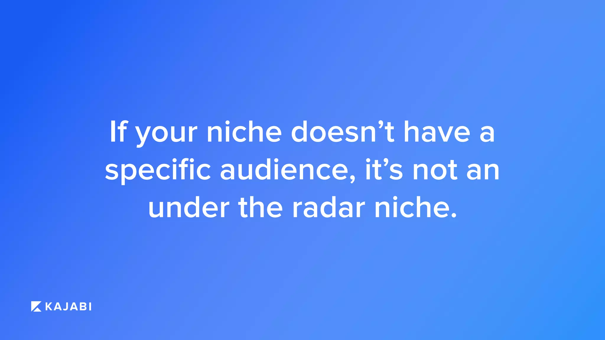 If your niche doesn’t have a
speciﬁc audience, it’s not an
under the radar niche.
 